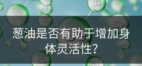 葱油是否有助于增加身体灵活性？